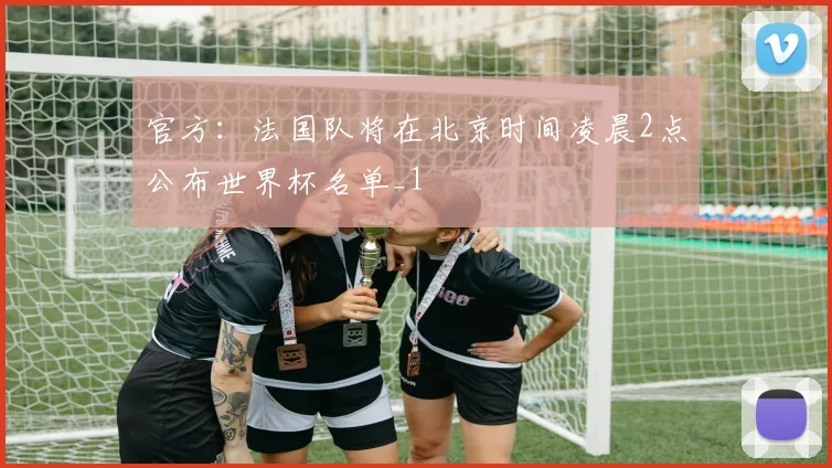 官方：法国队将在北京时间凌晨2点公布世界杯名单_1