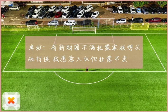 库班：有新财团不满杜蒙家族想买独行侠 我愿意入伙但杜蒙不卖