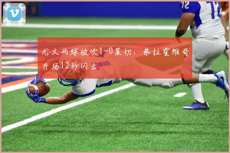 尤文两球被吹1-0莱切，弗拉霍维奇开场12秒闪击